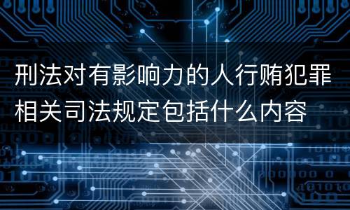 刑法对有影响力的人行贿犯罪相关司法规定包括什么内容