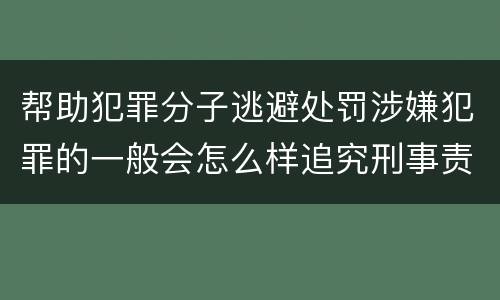帮助犯罪分子逃避处罚涉嫌犯罪的一般会怎么样追究刑事责任
