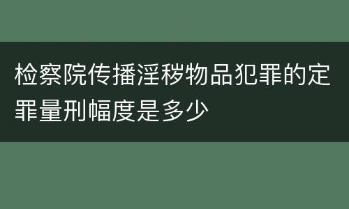 检察院传播淫秽物品犯罪的定罪量刑幅度是多少