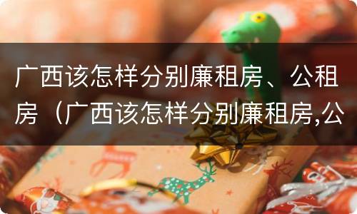 广西该怎样分别廉租房、公租房（广西该怎样分别廉租房,公租房和住宅）