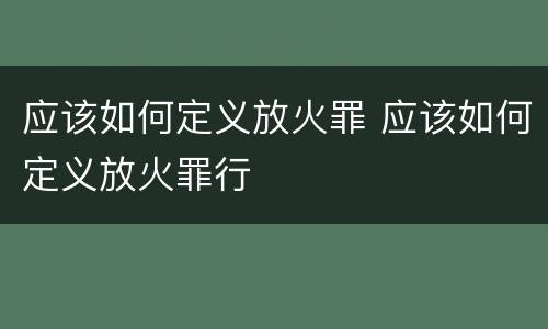 应该如何定义放火罪 应该如何定义放火罪行