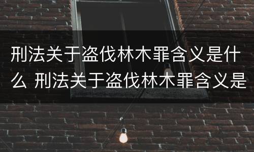刑法关于盗伐林木罪含义是什么 刑法关于盗伐林木罪含义是什么呢