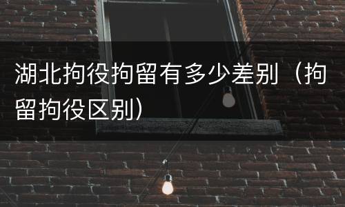 湖北拘役拘留有多少差别（拘留拘役区别）