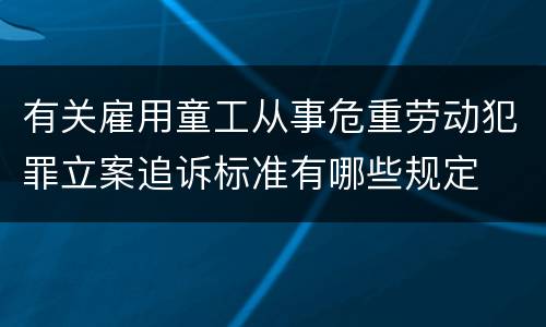 有关雇用童工从事危重劳动犯罪立案追诉标准有哪些规定
