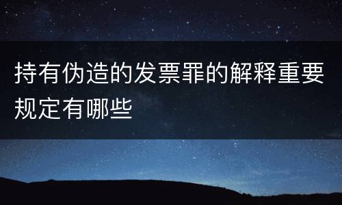 持有伪造的发票罪的解释重要规定有哪些