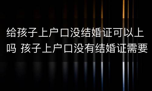 给孩子上户口没结婚证可以上吗 孩子上户口没有结婚证需要什么手续和证件