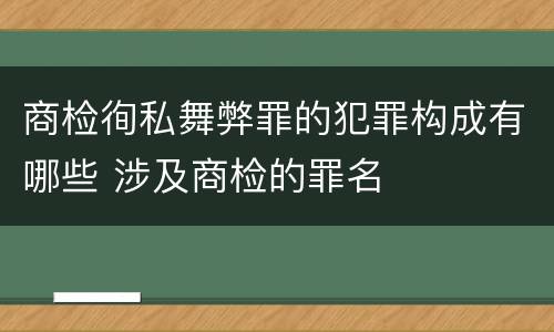 商检徇私舞弊罪的犯罪构成有哪些 涉及商检的罪名