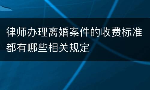 律师办理离婚案件的收费标准都有哪些相关规定