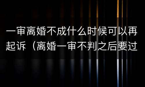 一审离婚不成什么时候可以再起诉（离婚一审不判之后要过多久）