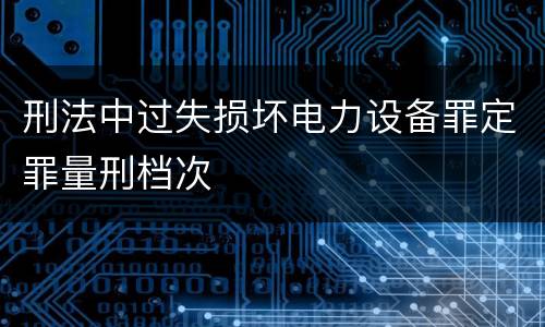 刑法中过失损坏电力设备罪定罪量刑档次