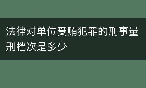 法律对单位受贿犯罪的刑事量刑档次是多少
