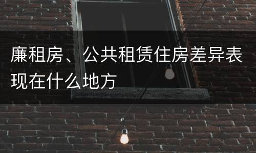 廉租房、公共租赁住房差异表现在什么地方