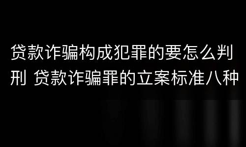 贷款诈骗构成犯罪的要怎么判刑 贷款诈骗罪的立案标准八种