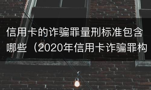 信用卡的诈骗罪量刑标准包含哪些（2020年信用卡诈骗罪构成要件）