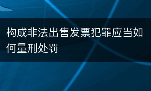 构成非法出售发票犯罪应当如何量刑处罚