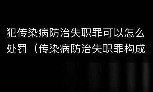 犯传染病防治失职罪可以怎么处罚（传染病防治失职罪构成要件）