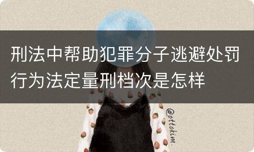 刑法中帮助犯罪分子逃避处罚行为法定量刑档次是怎样