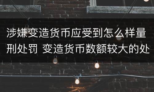 涉嫌变造货币应受到怎么样量刑处罚 变造货币数额较大的处以下有期徒刑