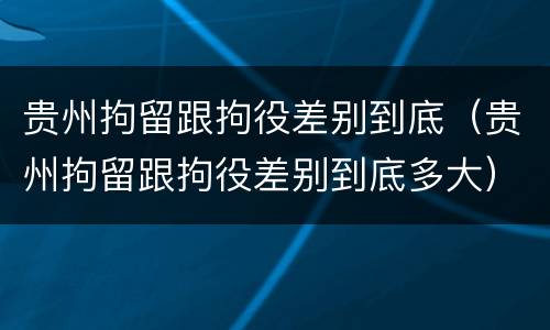 贵州拘留跟拘役差别到底（贵州拘留跟拘役差别到底多大）