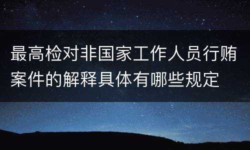 最高检对非国家工作人员行贿案件的解释具体有哪些规定