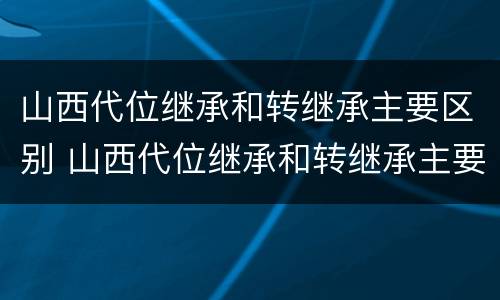 山西代位继承和转继承主要区别 山西代位继承和转继承主要区别在于