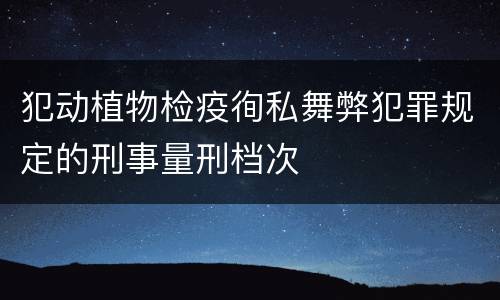犯动植物检疫徇私舞弊犯罪规定的刑事量刑档次