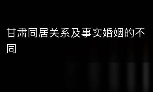 甘肃同居关系及事实婚姻的不同