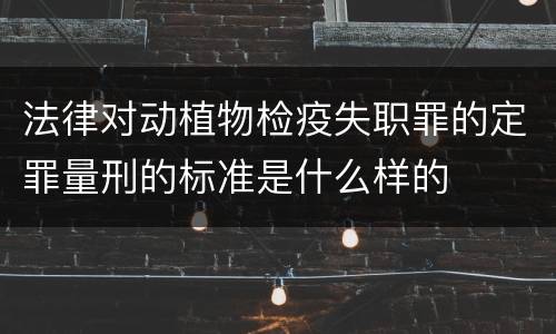 法律对动植物检疫失职罪的定罪量刑的标准是什么样的