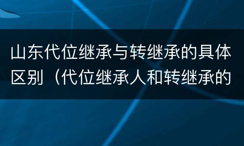 山东代位继承与转继承的具体区别（代位继承人和转继承的区别）
