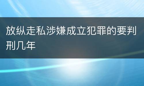 放纵走私涉嫌成立犯罪的要判刑几年