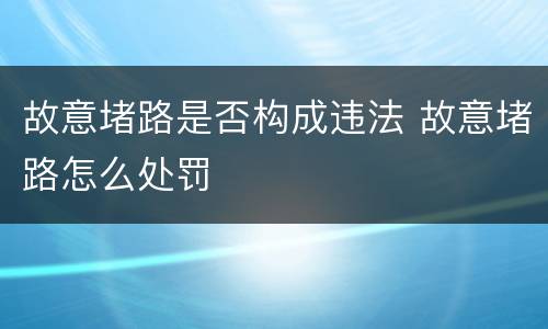 故意堵路是否构成违法 故意堵路怎么处罚