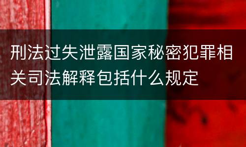 刑法过失泄露国家秘密犯罪相关司法解释包括什么规定