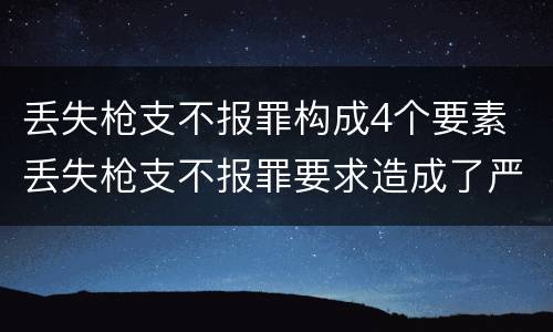 丢失枪支不报罪构成4个要素 丢失枪支不报罪要求造成了严重后果的才构成犯罪