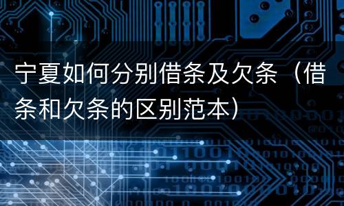 宁夏如何分别借条及欠条（借条和欠条的区别范本）