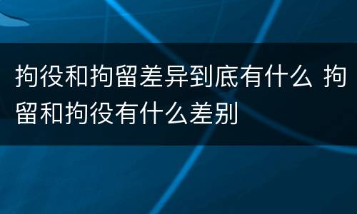 拘役和拘留差异到底有什么 拘留和拘役有什么差别