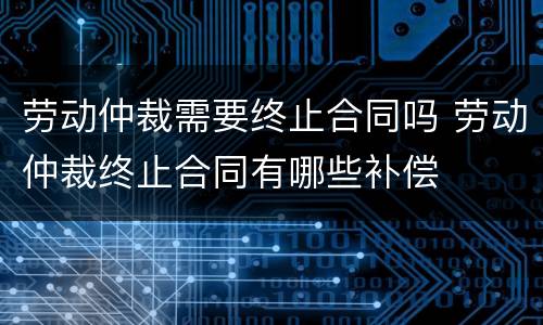 劳动仲裁需要终止合同吗 劳动仲裁终止合同有哪些补偿