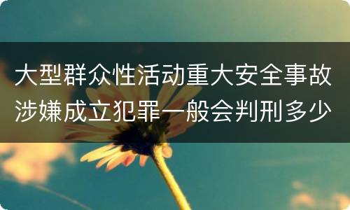 大型群众性活动重大安全事故涉嫌成立犯罪一般会判刑多少年