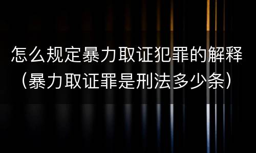 怎么规定暴力取证犯罪的解释（暴力取证罪是刑法多少条）