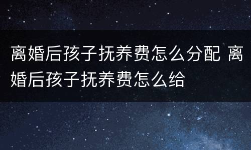 离婚后孩子抚养费怎么分配 离婚后孩子抚养费怎么给