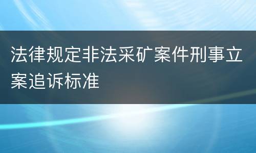 法律规定非法采矿案件刑事立案追诉标准