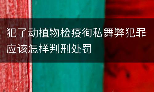 犯了动植物检疫徇私舞弊犯罪应该怎样判刑处罚