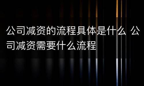 公司减资的流程具体是什么 公司减资需要什么流程