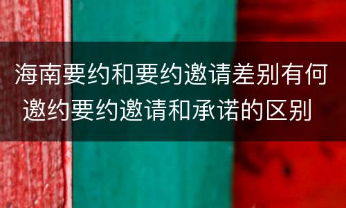 海南要约和要约邀请差别有何 邀约要约邀请和承诺的区别