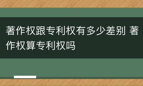 著作权跟专利权有多少差别 著作权算专利权吗