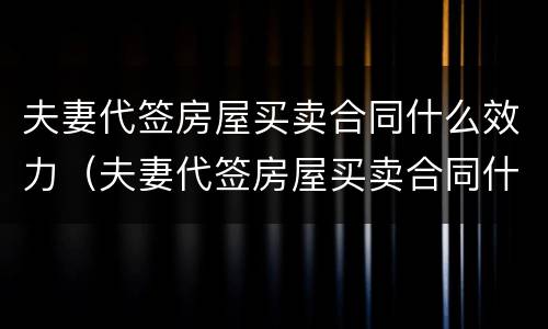夫妻代签房屋买卖合同什么效力（夫妻代签房屋买卖合同什么效力最好）