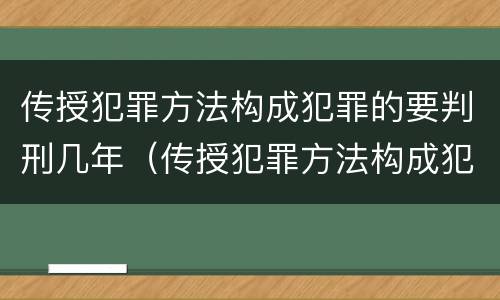 传授犯罪方法构成犯罪的要判刑几年（传授犯罪方法构成犯罪的要判刑几年以上）
