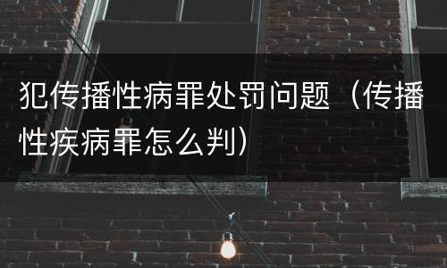犯传播性病罪处罚问题（传播性疾病罪怎么判）