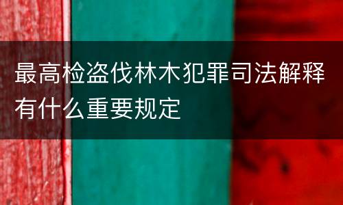 最高检盗伐林木犯罪司法解释有什么重要规定