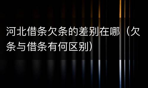 河北借条欠条的差别在哪（欠条与借条有何区别）