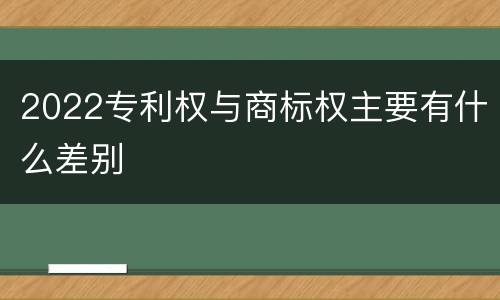 2022专利权与商标权主要有什么差别